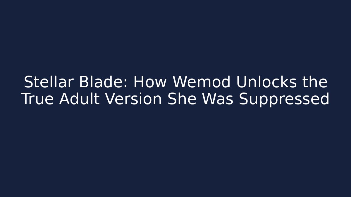Stellar Blade: How Wemod Unlocks the True Adult Version She Was Suppressed