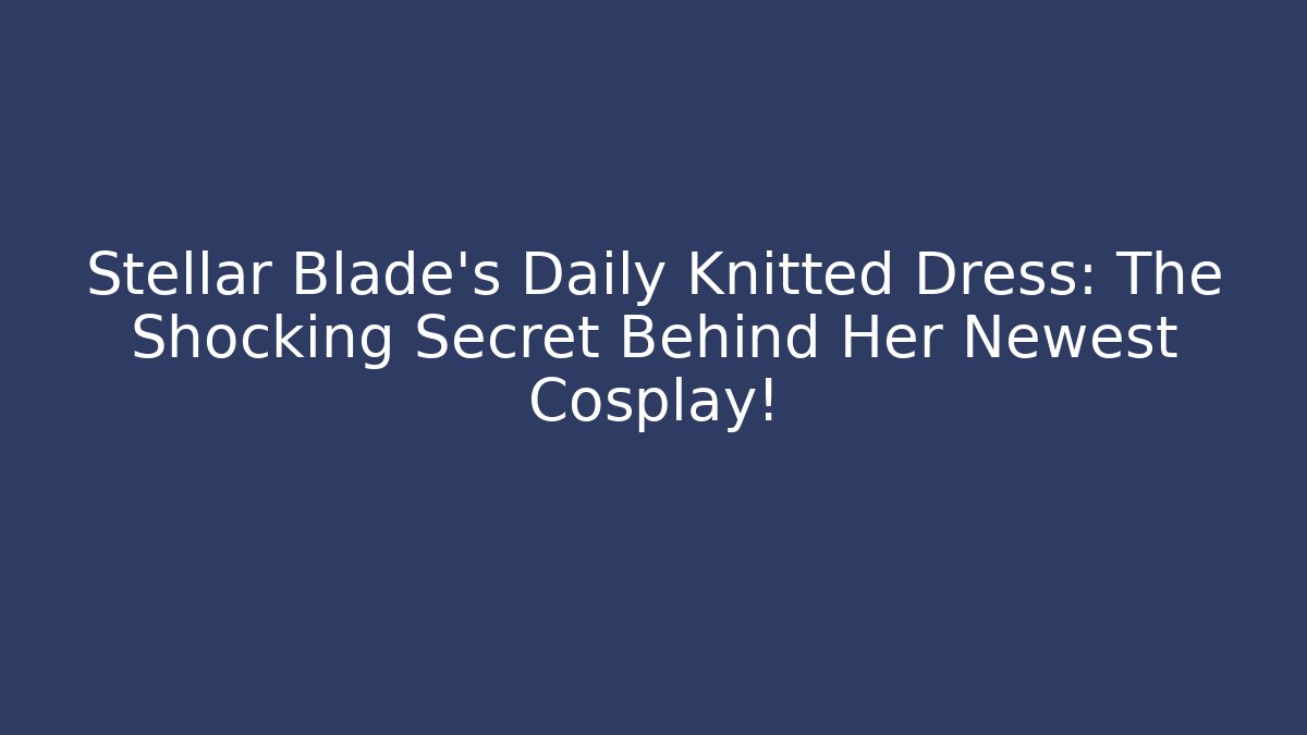 Stellar Blade’s Daily Knitted Dress: The Shocking Secret Behind Her Newest Cosplay!