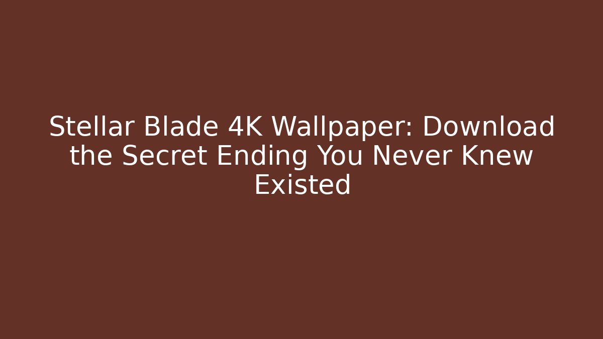 Stellar Blade 4K Wallpaper: Download the Secret Ending You Never Knew Existed