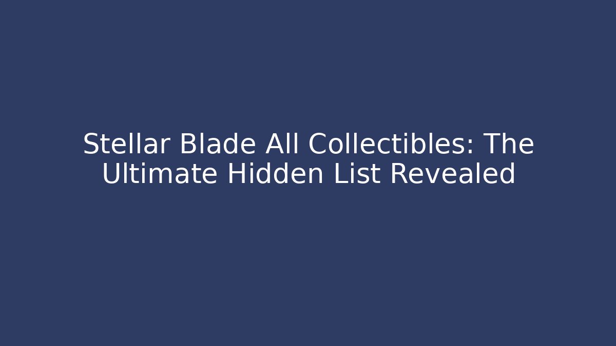 Stellar Blade All Collectibles: The Ultimate Hidden List Revealed