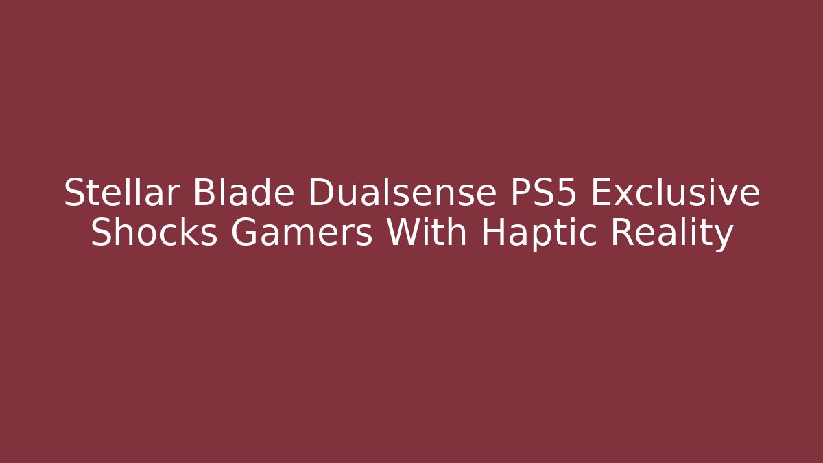 Stellar Blade Dualsense PS5 Exclusive Shocks Gamers With Haptic Reality