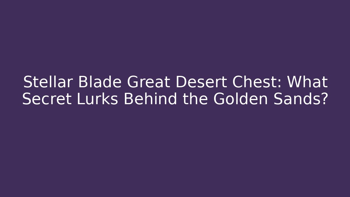 Stellar Blade Great Desert Chest: What Secret Lurks Behind the Golden Sands?