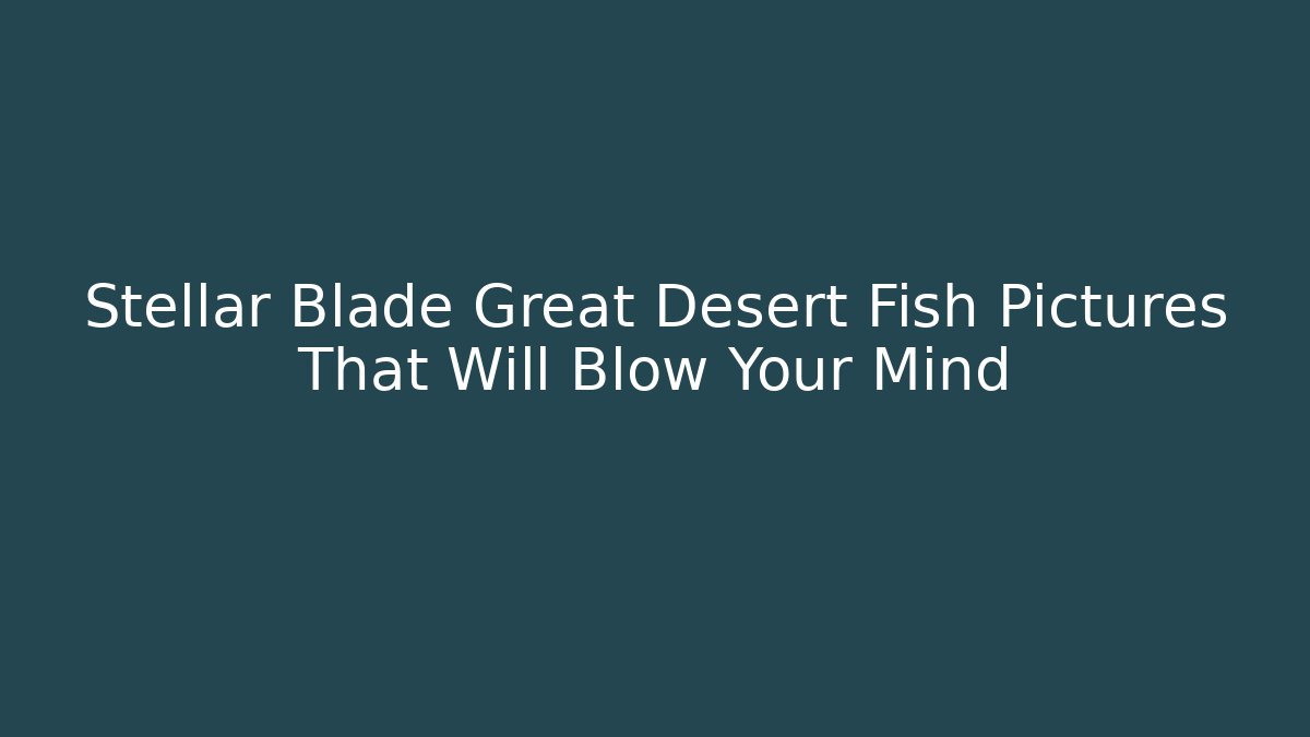 Stellar Blade Great Desert Fish Pictures That Will Blow Your Mind