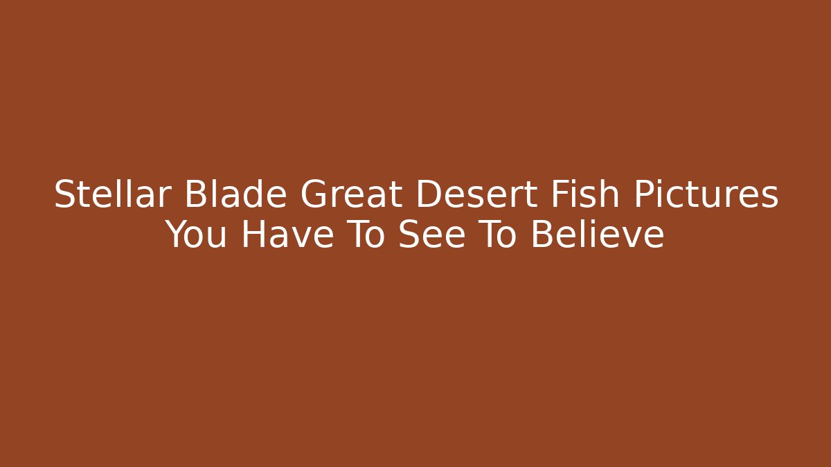 Stellar Blade Great Desert Fish Pictures You Have To See To Believe