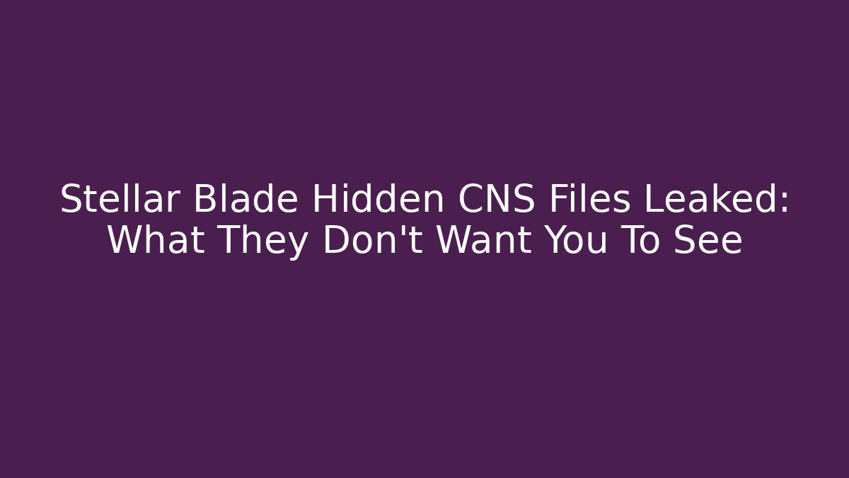 Stellar Blade Hidden CNS Files Leaked: What They Don't Want You To See