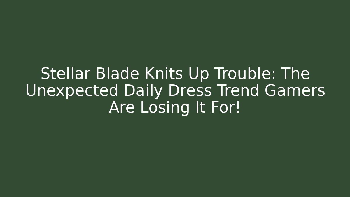 Stellar Blade Knits Up Trouble: The Unexpected Daily Dress Trend Gamers Are Losing It For! - Critter Realm