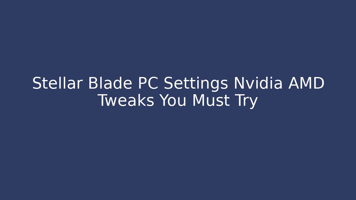 Stellar Blade PC Settings Nvidia AMD Tweaks You Must Try