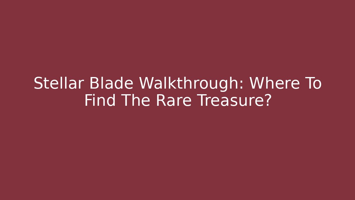 Stellar Blade Walkthrough: Where To Find The Rare Treasure?