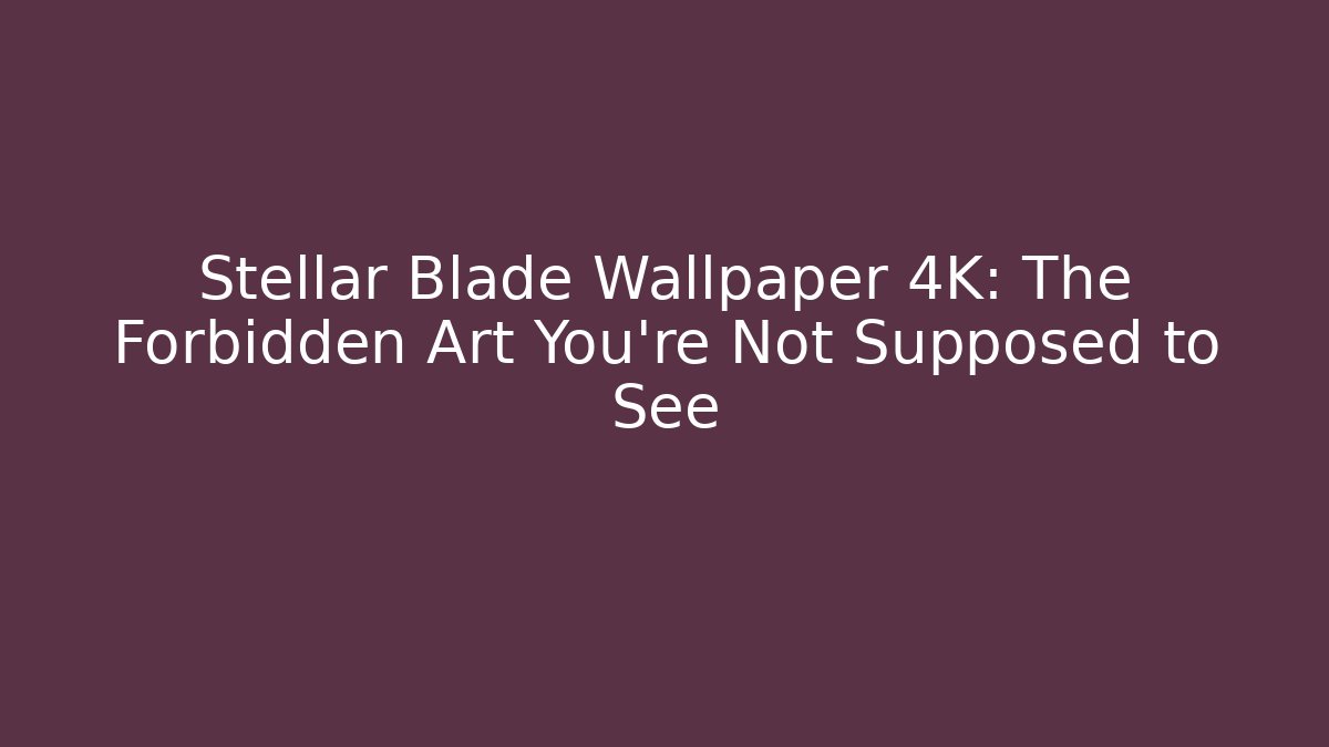 Stellar Blade Wallpaper 4K: The Forbidden Art You’re Not Supposed to See