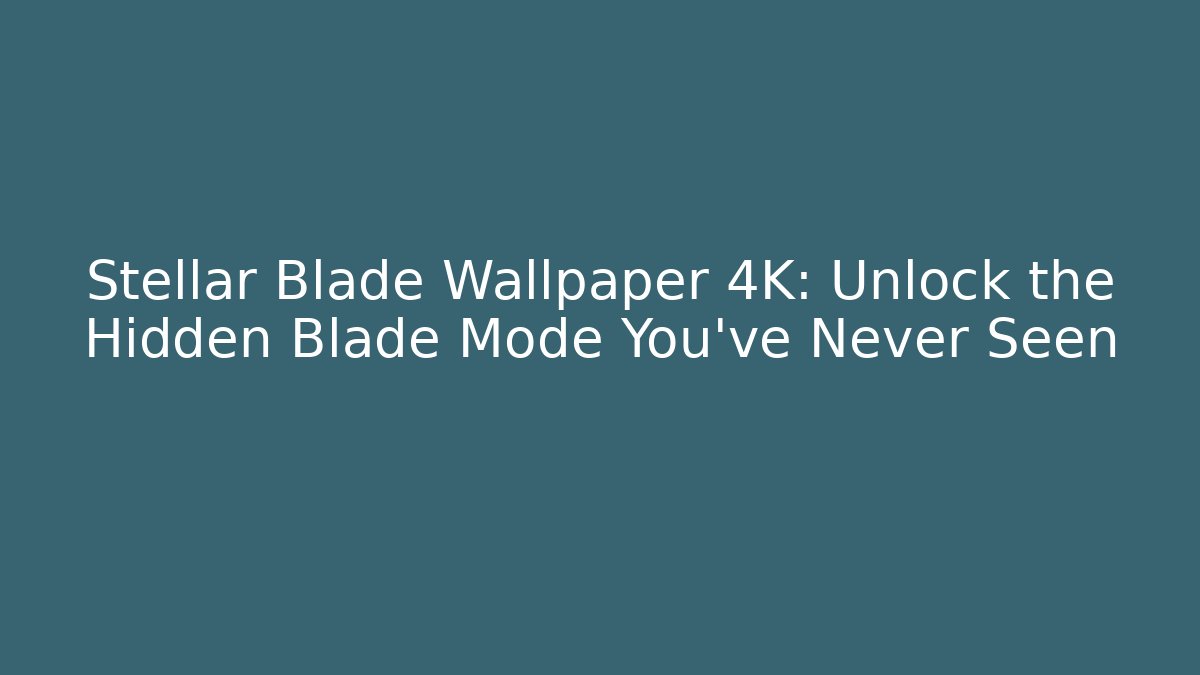 Stellar Blade Wallpaper 4K: Unlock the Hidden Blade Mode You’ve Never Seen
