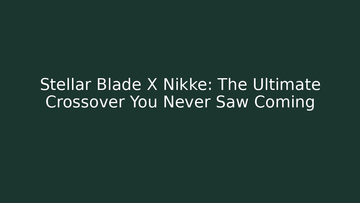 Stellar Blade X Nikke: The Ultimate Crossover You Never Saw Coming