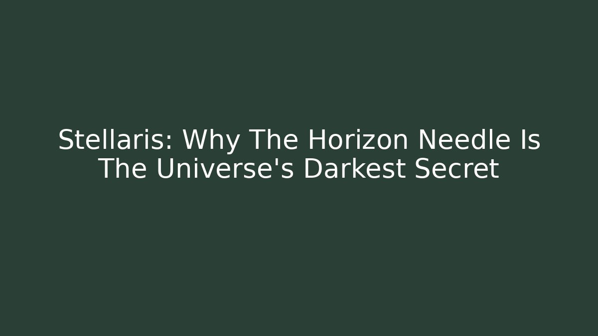 Stellaris: Why The Horizon Needle Is The Universe's Darkest Secret