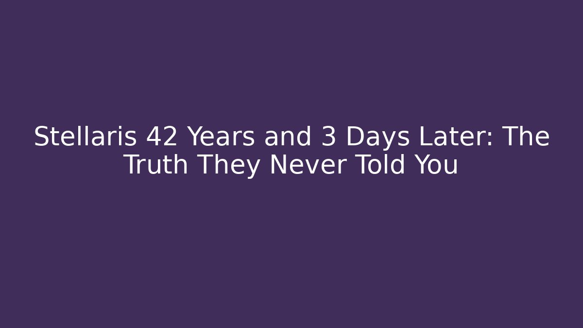 Stellaris 42 Years and 3 Days Later: The Truth They Never Told You