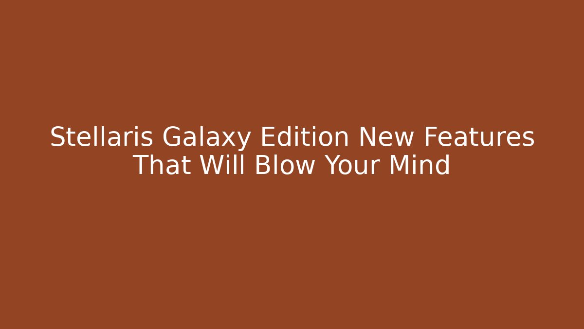 Stellaris Galaxy Edition New Features That Will Blow Your Mind
