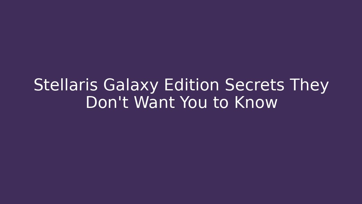 Stellaris Galaxy Edition Secrets They Don't Want You to Know