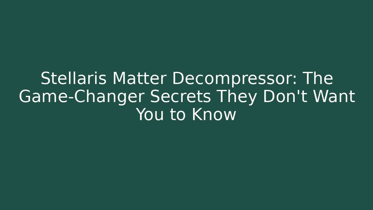 Stellaris Matter Decompressor: The Game-Changer Secrets They Don't Want You to Know