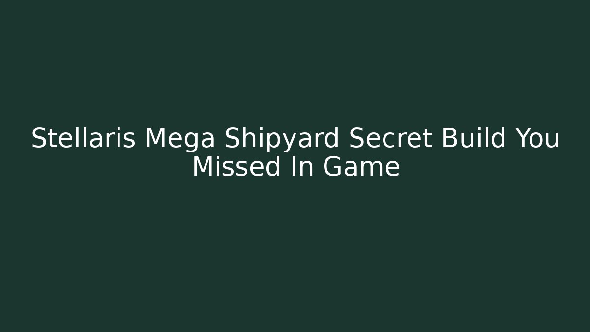 Stellaris Mega Shipyard Secret Build You Missed In Game