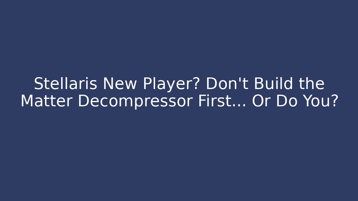 Stellaris New Player? Don't Build the Matter Decompressor First... Or Do You?