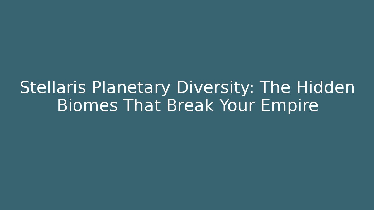 Stellaris Planetary Diversity: The Hidden Biomes That Break Your Empire