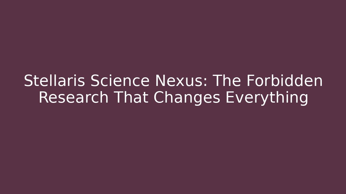 Stellaris Science Nexus: The Forbidden Research That Changes Everything
