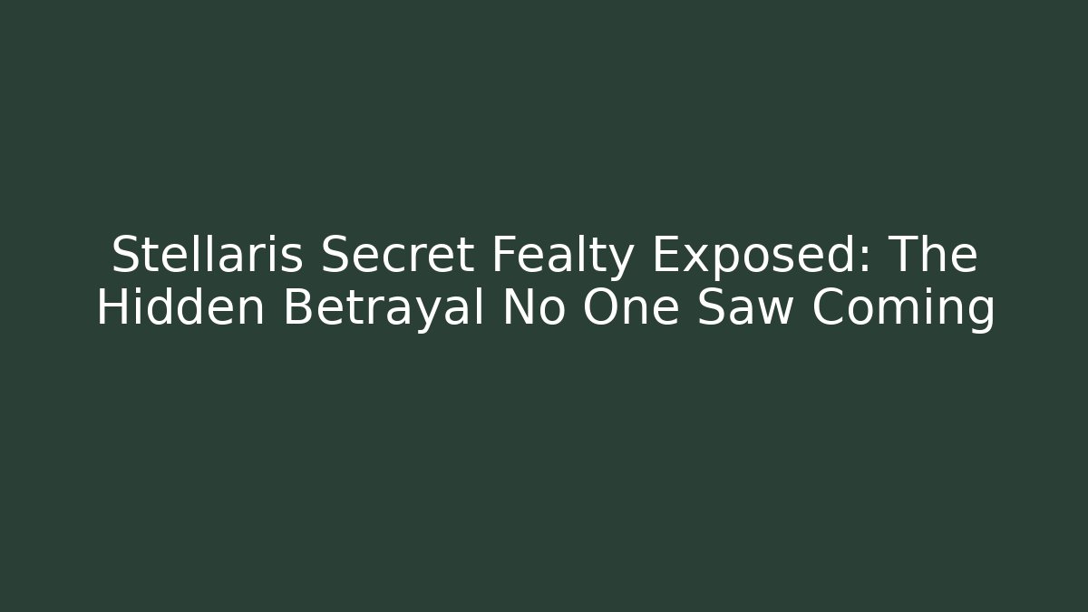 Stellaris Secret Fealty Exposed: The Hidden Betrayal No One Saw Coming