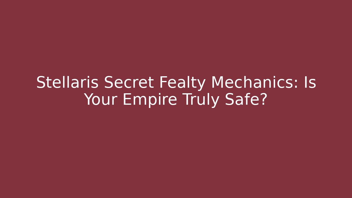 Stellaris Secret Fealty Mechanics: Is Your Empire Truly Safe?