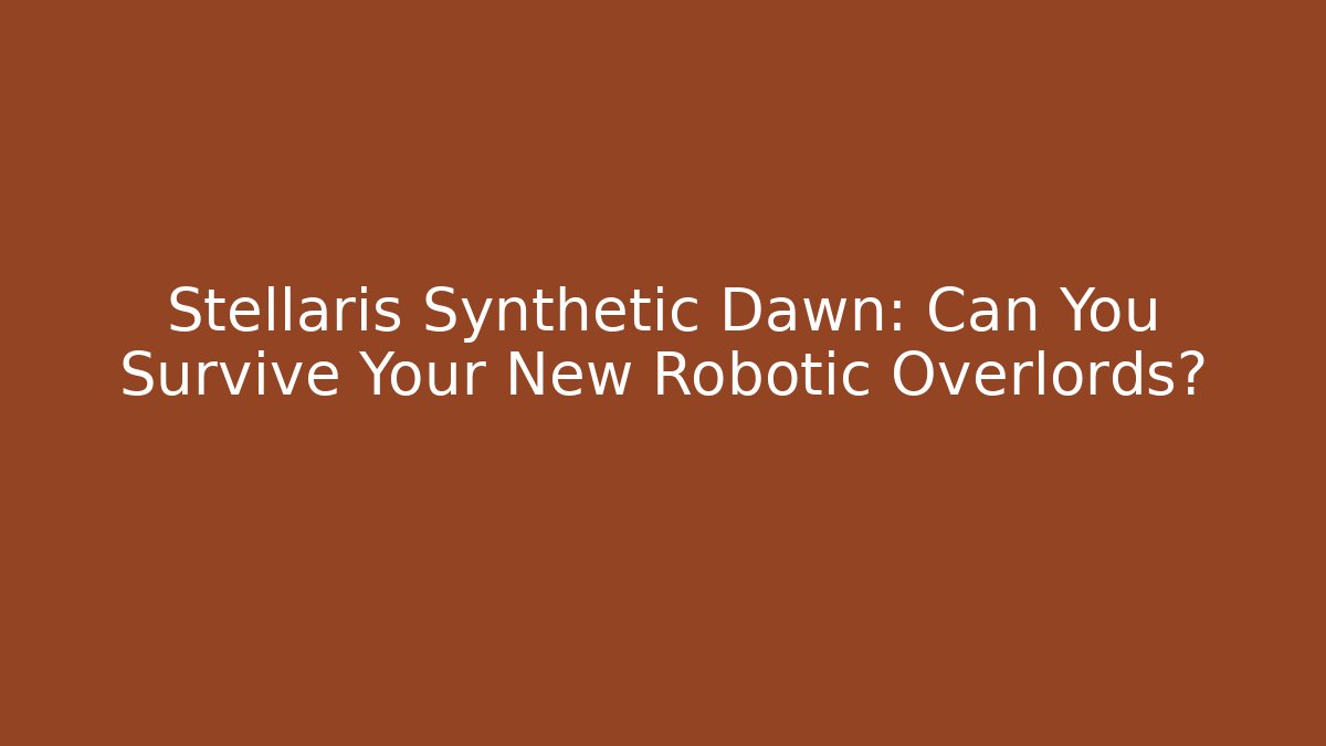 Stellaris Synthetic Dawn: Can You Survive Your New Robotic Overlords?
