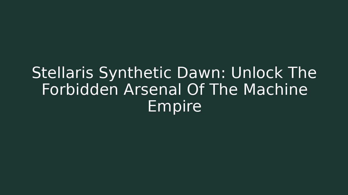 Stellaris Synthetic Dawn: Unlock The Forbidden Arsenal Of The Machine Empire