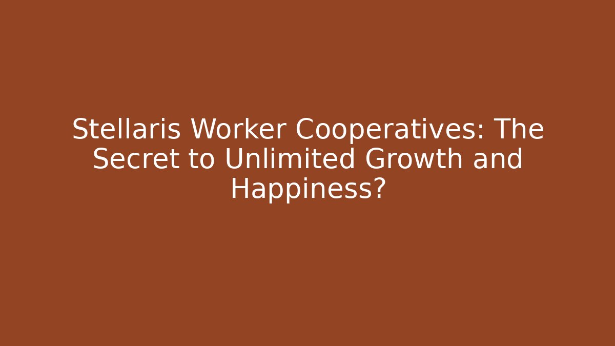 Stellaris Worker Cooperatives: The Secret to Unlimited Growth and Happiness?