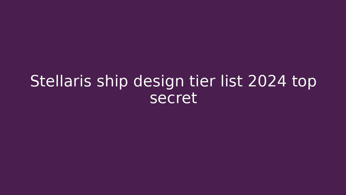 Stellaris ship design tier list 2024 top secret
