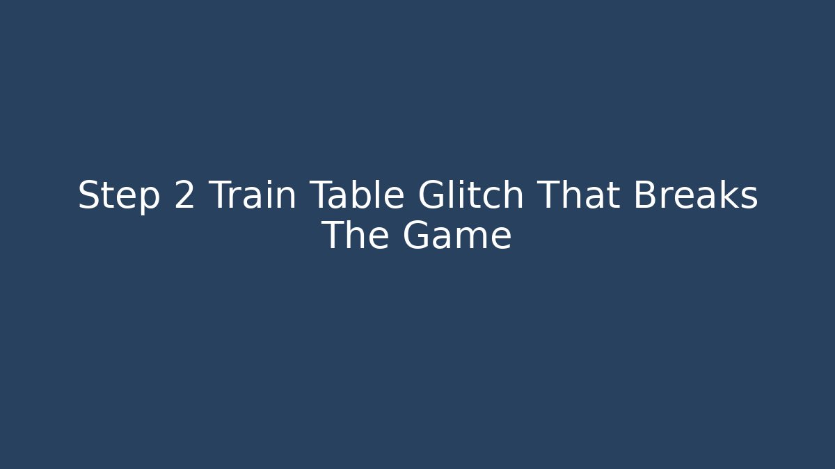 Step 2 Train Table Glitch That Breaks The Game