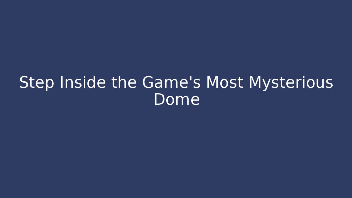 Step Inside the Game's Most Mysterious Dome