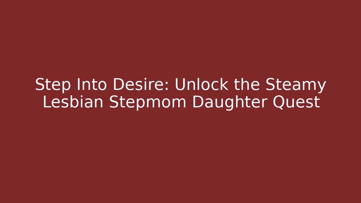 Step Into Desire: Unlock the Steamy Lesbian Stepmom Daughter Quest