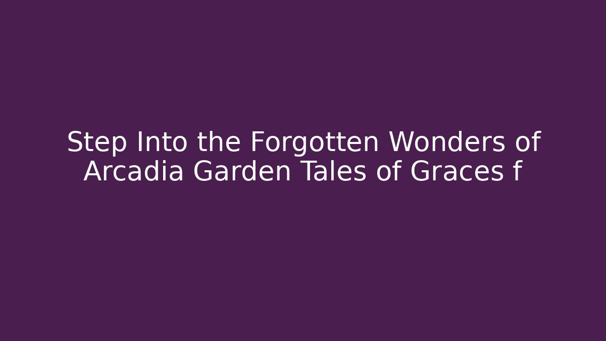 Step Into the Forgotten Wonders of Arcadia Garden Tales of Graces f