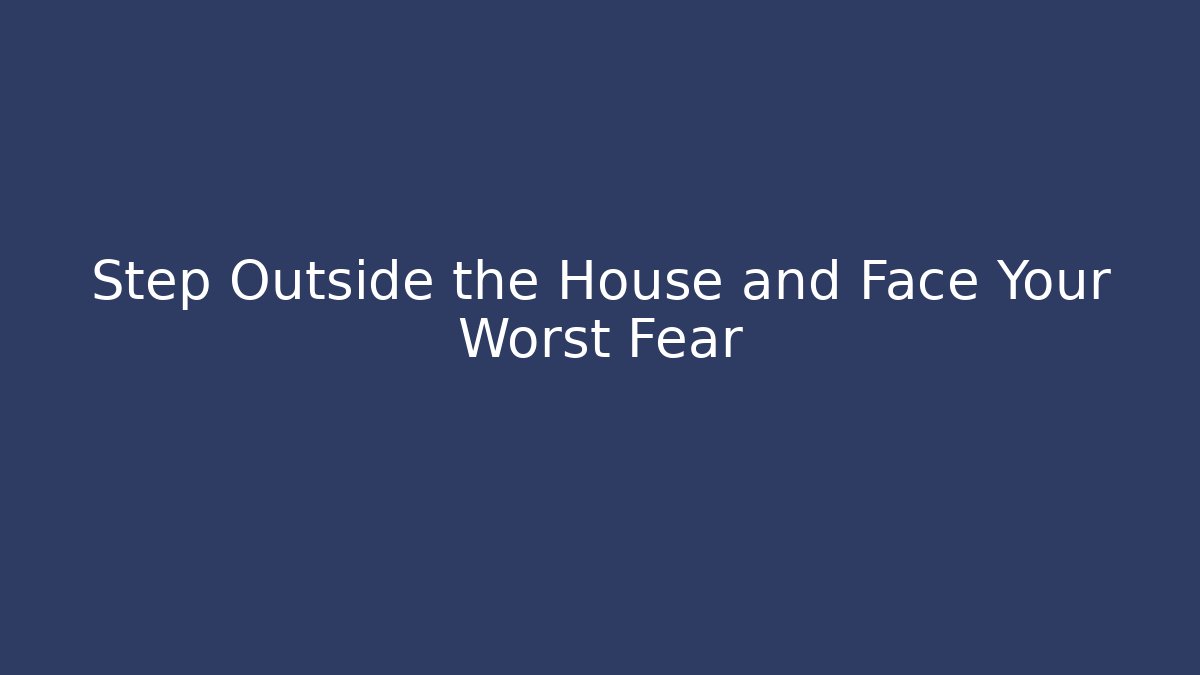 Step Outside the House and Face Your Worst Fear