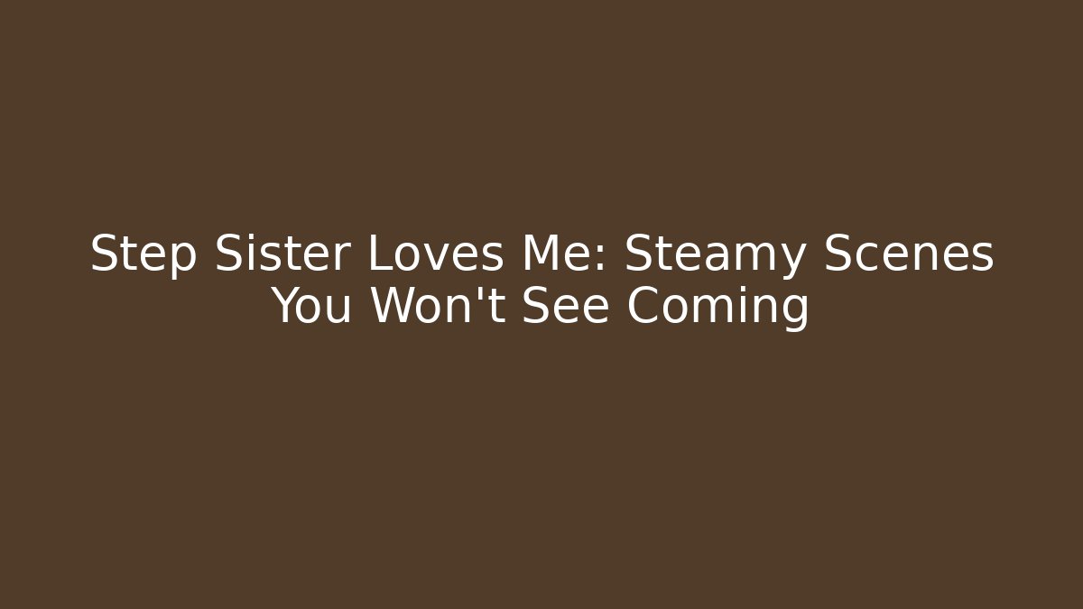 Step Sister Loves Me: Steamy Scenes You Won't See Coming
