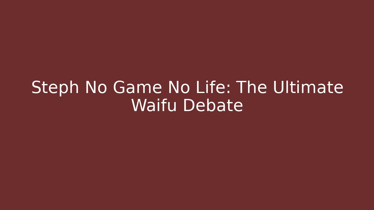 Steph No Game No Life: The Ultimate Waifu Debate