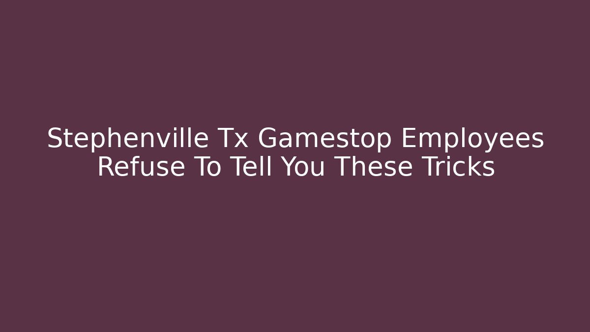 Stephenville Tx Gamestop Employees Refuse To Tell You These Tricks