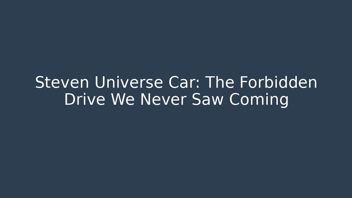 Steven Universe Car: The Forbidden Drive We Never Saw Coming