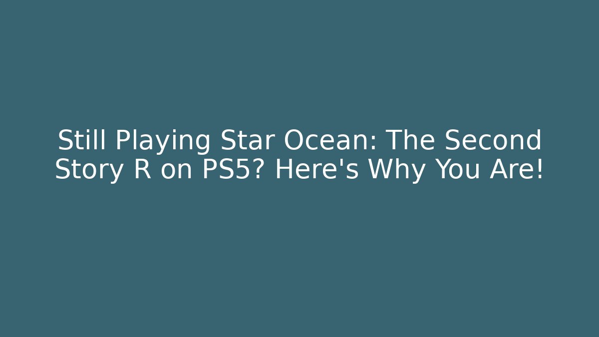 Still Playing Star Ocean: The Second Story R on PS5? Here’s Why You Are! - Critter Realm