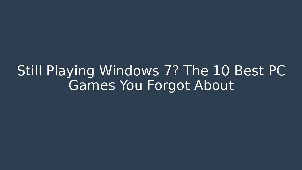 Still Playing Windows 7? The 10 Best PC Games You Forgot About