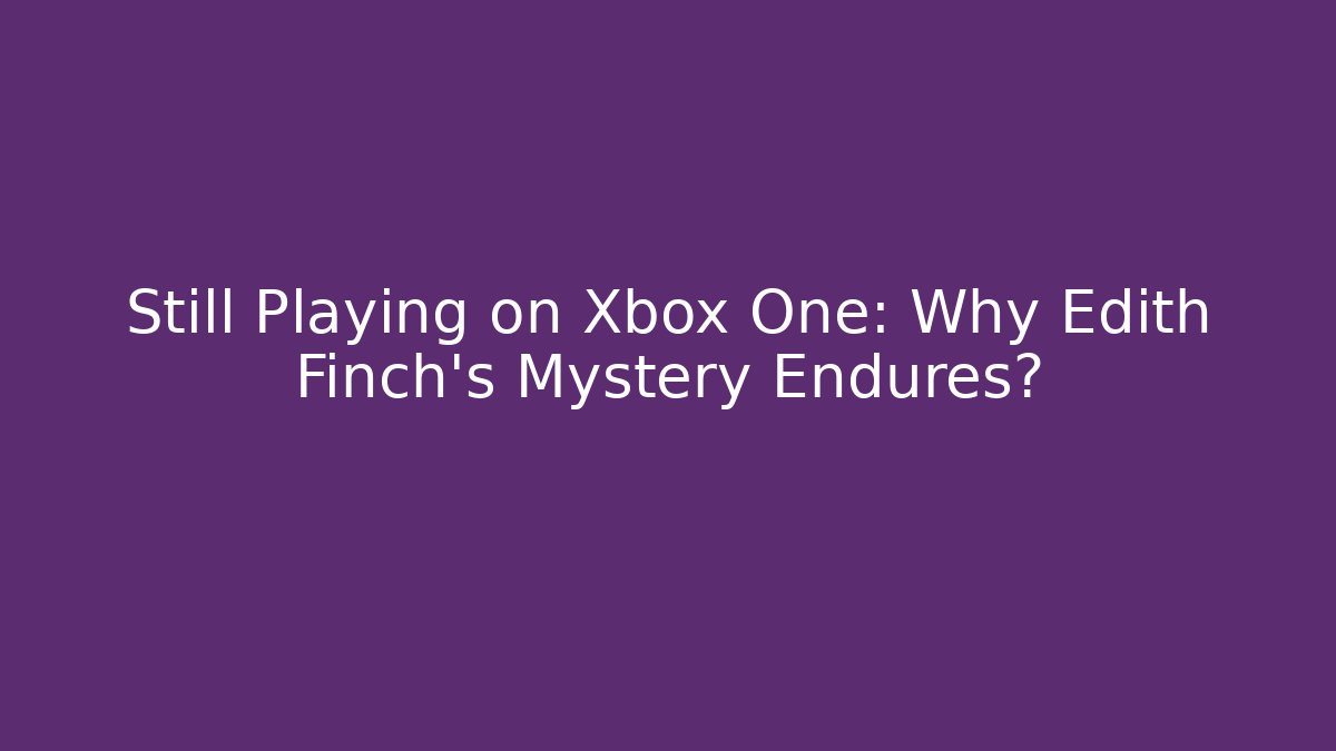 Still Playing on Xbox One: Why Edith Finch’s Mystery Endures?