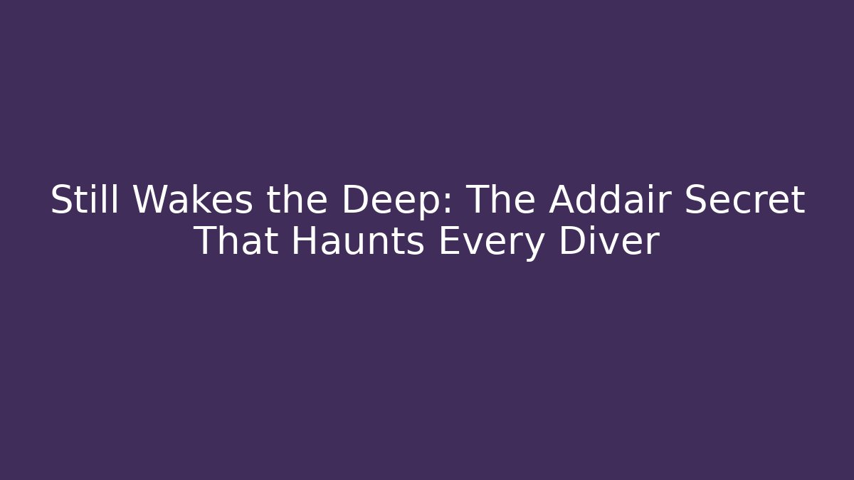 Still Wakes the Deep: The Addair Secret That Haunts Every Diver