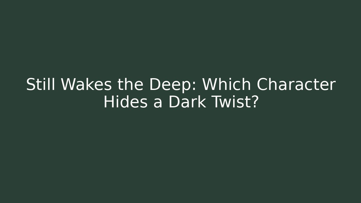 Still Wakes the Deep: Which Character Hides a Dark Twist?