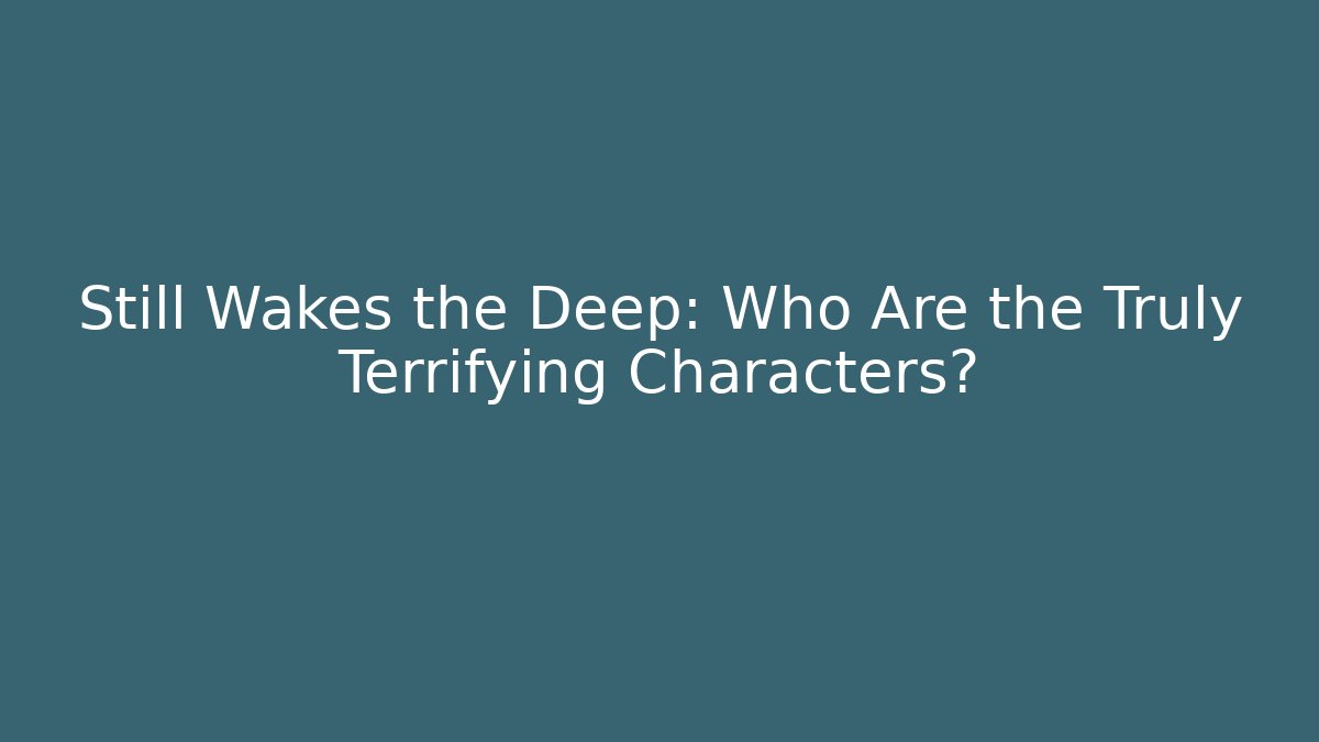 Still Wakes the Deep: Who Are the Truly Terrifying Characters?
