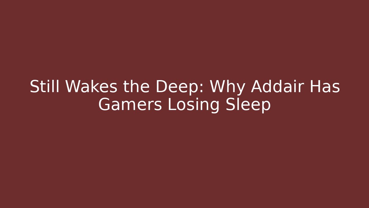 Still Wakes the Deep: Why Addair Has Gamers Losing Sleep