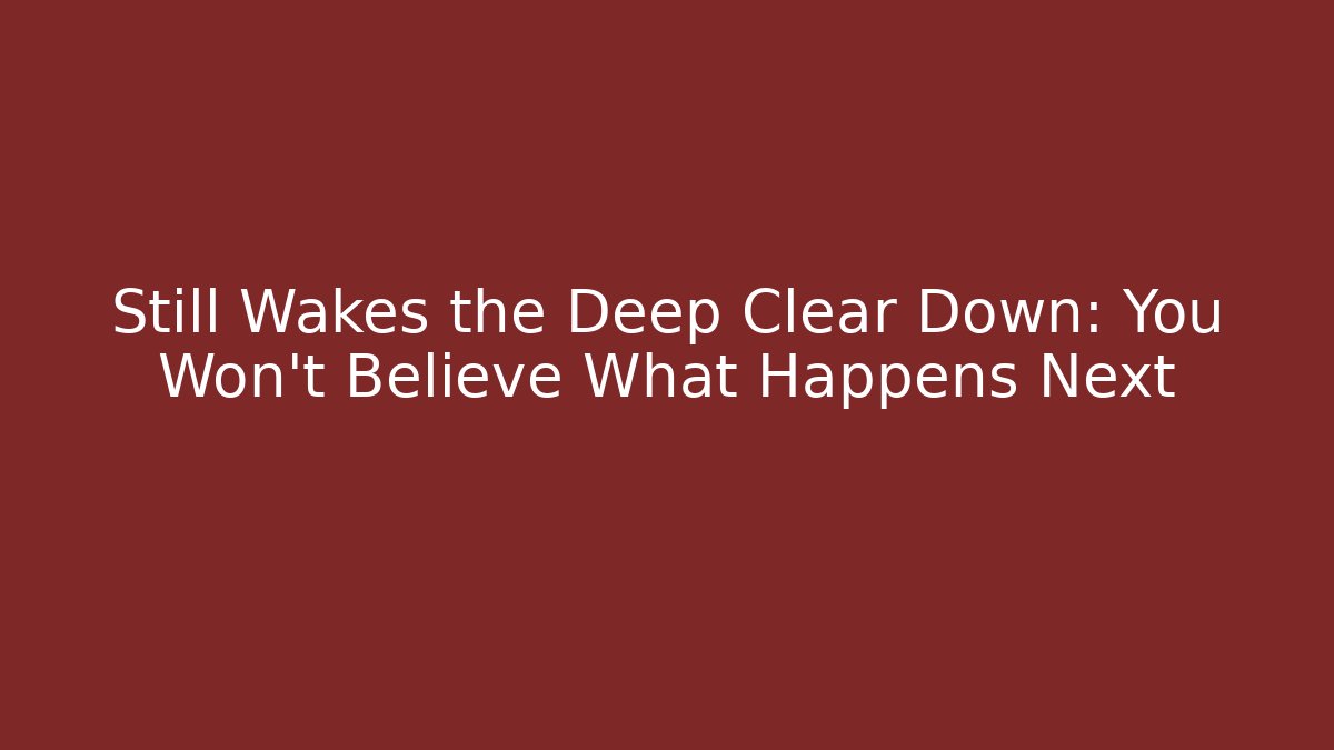 Still Wakes the Deep Clear Down: You Won't Believe What Happens Next