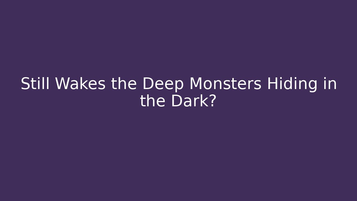 Still Wakes the Deep Monsters Hiding in the Dark?