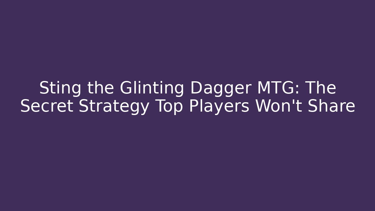 Sting the Glinting Dagger MTG: The Secret Strategy Top Players Won't Share - Critter Realm