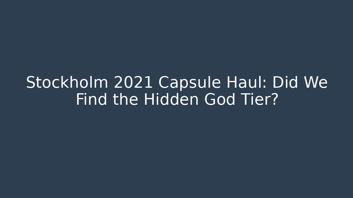 Stockholm 2021 Capsule Haul: Did We Find the Hidden God Tier?